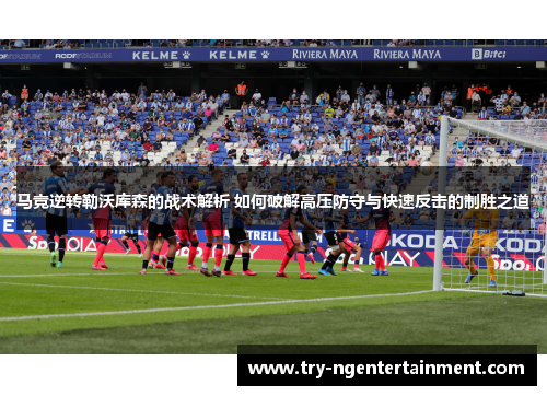 马竞逆转勒沃库森的战术解析 如何破解高压防守与快速反击的制胜之道