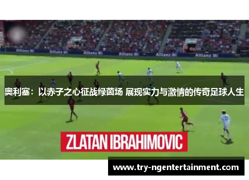 奥利塞：以赤子之心征战绿茵场 展现实力与激情的传奇足球人生
