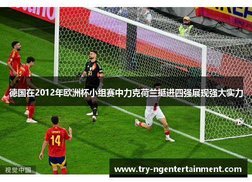 德国在2012年欧洲杯小组赛中力克荷兰挺进四强展现强大实力 德国在2012年欧洲杯小组赛中力克荷兰挺进四强展现强大实力