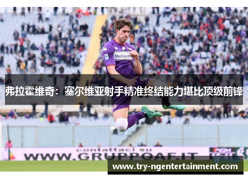 弗拉霍维奇:塞尔维亚射手精准终结能力堪比顶级前锋 弗拉霍维奇:塞尔维亚射手精准终结能力堪比顶级前锋