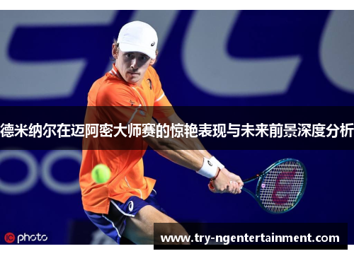 德米纳尔在迈阿密大师赛的惊艳表现与未来前景深度分析 德米纳尔在迈阿密大师赛的惊艳表现与未来前景深度分析