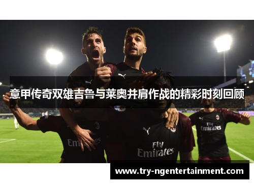 意甲传奇双雄吉鲁与莱奥并肩作战的精彩时刻回顾