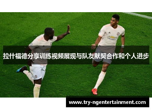 拉什福德分享训练视频展现与队友默契合作和个人进步 拉什福德分享训练视频展现与队友默契合作和个人进步