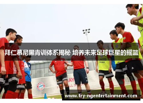 拜仁慕尼黑青训体系揭秘 培养未来足球巨星的摇篮 拜仁慕尼黑青训体系揭秘 培养未来足球巨星的摇篮