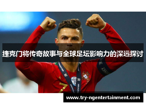 捷克门将传奇故事与全球足坛影响力的深远探讨 捷克门将传奇故事与全球足坛影响力的深远探讨