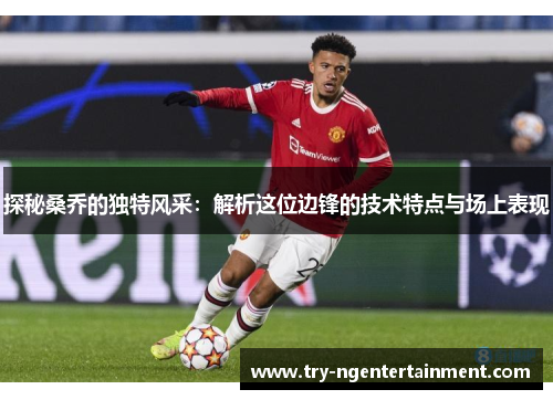 探秘桑乔的独特风采:解析这位边锋的技术特点与场上表现 探秘桑乔的独特风采:解析这位边锋的技术特点与场上表现