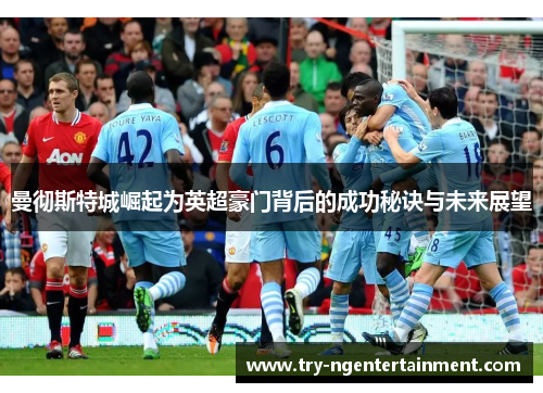 曼彻斯特城崛起为英超豪门背后的成功秘诀与未来展望 曼彻斯特城崛起为英超豪门背后的成功秘诀与未来展望