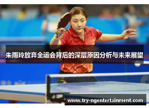 朱雨玲放弃全运会背后的深层原因分析与未来展望 朱雨玲放弃全运会背后的深层原因分析与未来展望