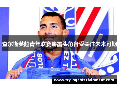 查尔斯英超青年联赛崭露头角备受关注未来可期 查尔斯英超青年联赛崭露头角备受关注未来可期