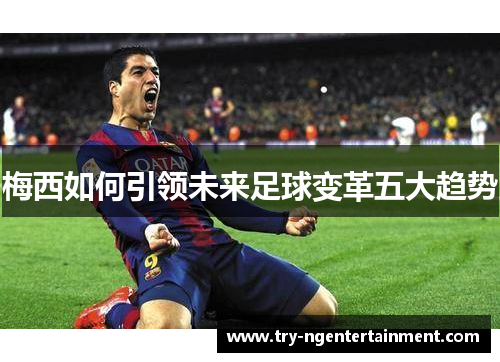 梅西如何引领未来足球变革五大趋势