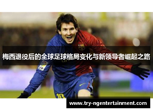 梅西退役后的全球足球格局变化与新领导者崛起之路