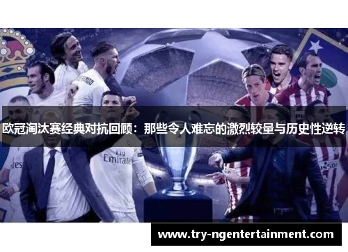 欧冠淘汰赛经典对抗回顾：那些令人难忘的激烈较量与历史性逆转