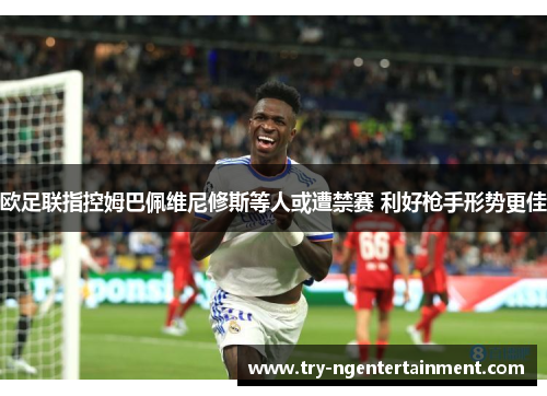 欧足联指控姆巴佩维尼修斯等人或遭禁赛 利好枪手形势更佳