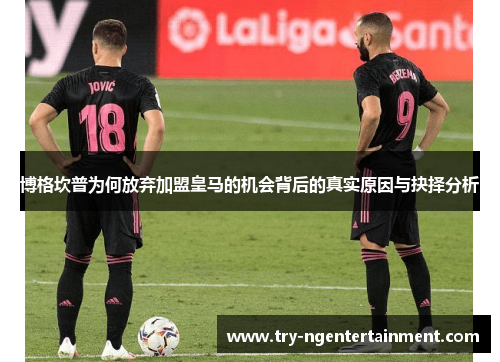 博格坎普为何放弃加盟皇马的机会背后的真实原因与抉择分析 博格坎普为何放弃加盟皇马的机会背后的真实原因与抉择分析