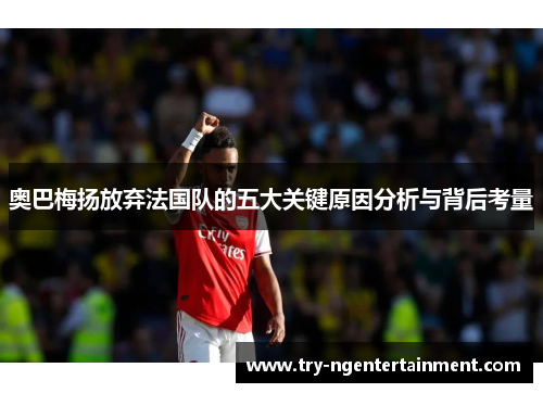 奥巴梅扬放弃法国队的五大关键原因分析与背后考量