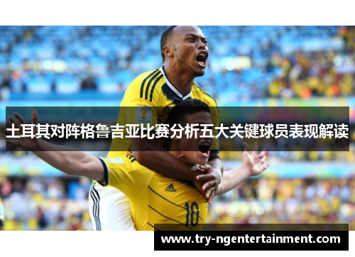 土耳其对阵格鲁吉亚比赛分析五大关键球员表现解读