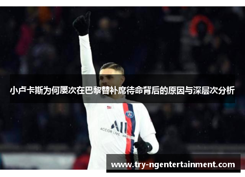 小卢卡斯为何屡次在巴黎替补席待命背后的原因与深层次分析