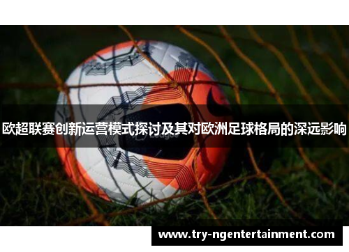 欧超联赛创新运营模式探讨及其对欧洲足球格局的深远影响 欧超联赛创新运营模式探讨及其对欧洲足球格局的深远影响