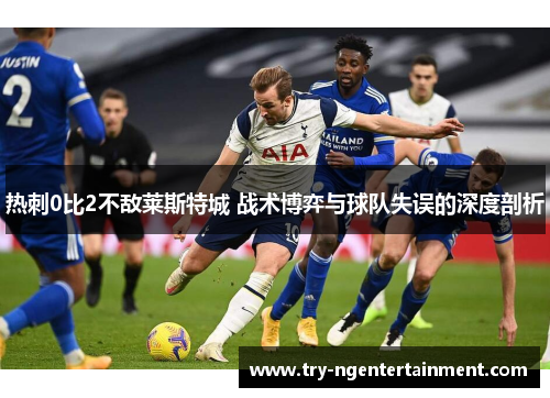 热刺0比2不敌莱斯特城 战术博弈与球队失误的深度剖析