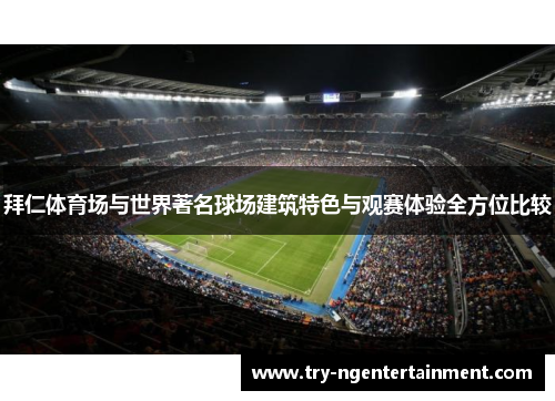 拜仁体育场与世界著名球场建筑特色与观赛体验全方位比较