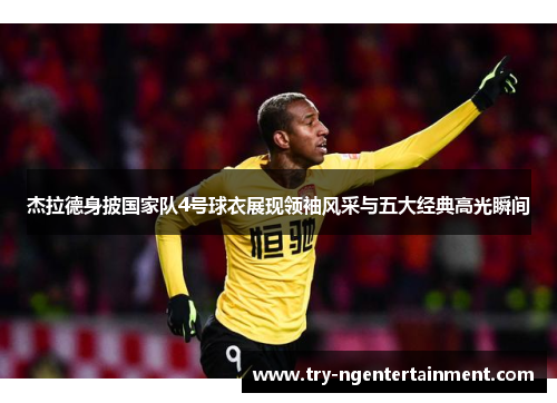 杰拉德身披国家队4号球衣展现领袖风采与五大经典高光瞬间
