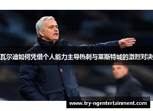 瓦尔迪如何凭借个人能力主导热刺与莱斯特城的激烈对决