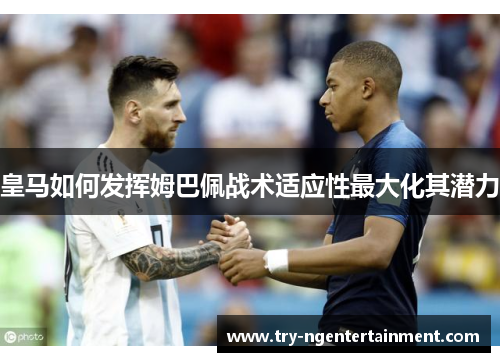 皇马如何发挥姆巴佩战术适应性最大化其潜力