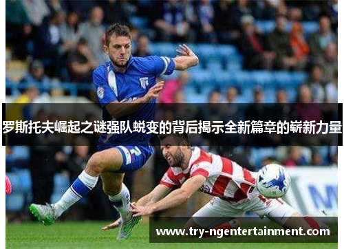 罗斯托夫崛起之谜强队蜕变的背后揭示全新篇章的崭新力量