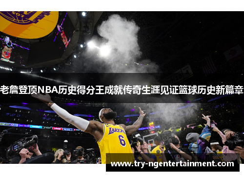 老詹登顶NBA历史得分王成就传奇生涯见证篮球历史新篇章