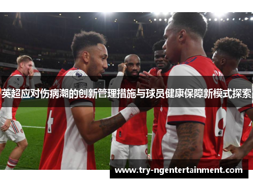 英超应对伤病潮的创新管理措施与球员健康保障新模式探索