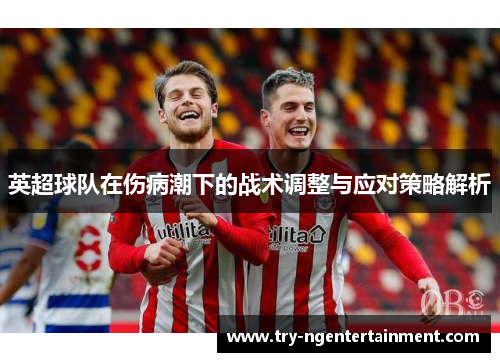 英超球队在伤病潮下的战术调整与应对策略解析 英超球队在伤病潮下的战术调整与应对策略解析