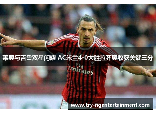 莱奥与吉鲁双星闪耀 AC米兰4-0大胜拉齐奥收获关键三分