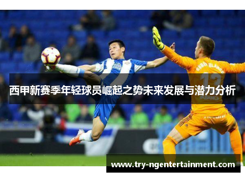 西甲新赛季年轻球员崛起之势未来发展与潜力分析