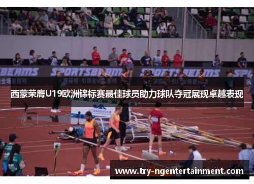 西蒙荣膺U19欧洲锦标赛最佳球员助力球队夺冠展现卓越表现 西蒙荣膺U19欧洲锦标赛最佳球员助力球队夺冠展现卓越表现