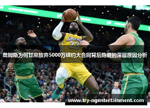 詹姆斯为何甘愿放弃5000万续约大合同背后隐藏的深层原因分析 詹姆斯为何甘愿放弃5000万续约大合同背后隐藏的深层原因分析