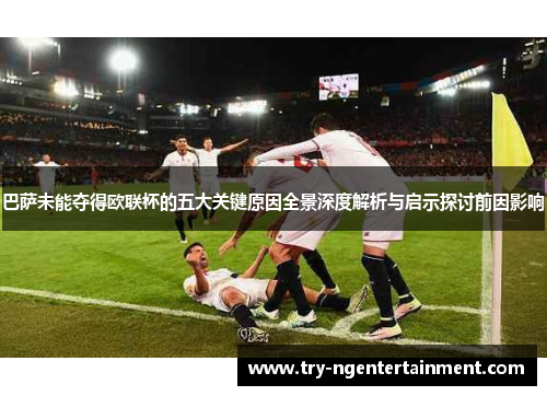 巴萨未能夺得欧联杯的五大关键原因全景深度解析与启示探讨前因影响