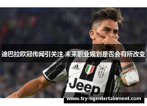 迪巴拉欧冠传闻引关注 未来职业规划是否会有所改变 迪巴拉欧冠传闻引关注 未来职业规划是否会有所改变