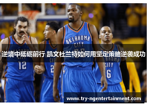 逆境中砥砺前行 凯文杜兰特如何用坚定策略逆袭成功 逆境中砥砺前行 凯文杜兰特如何用坚定策略逆袭成功