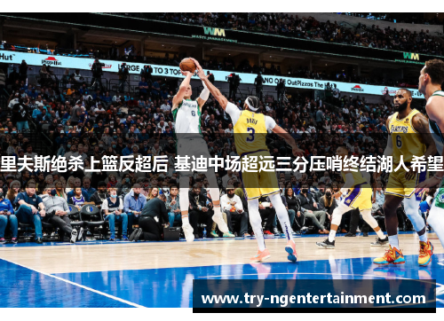 里夫斯绝杀上篮反超后 基迪中场超远三分压哨终结湖人希望 里夫斯绝杀上篮反超后 基迪中场超远三分压哨终结湖人希望