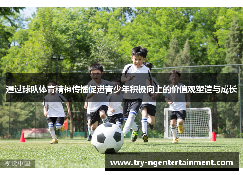 通过球队体育精神传播促进青少年积极向上的价值观塑造与成长 通过球队体育精神传播促进青少年积极向上的价值观塑造与成长