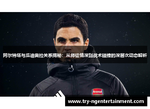 阿尔特塔与瓜迪奥拉关系揭秘:从师徒情深到战术碰撞的深层次动态解析 阿尔特塔与瓜迪奥拉关系揭秘:从师徒情深到战术碰撞的深层次动态解析