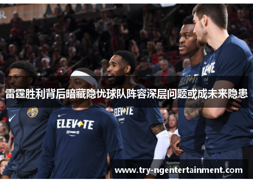 雷霆胜利背后暗藏隐忧球队阵容深层问题或成未来隐患