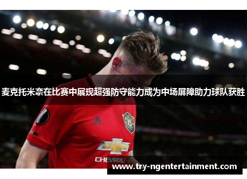 麦克托米奈在比赛中展现超强防守能力成为中场屏障助力球队获胜