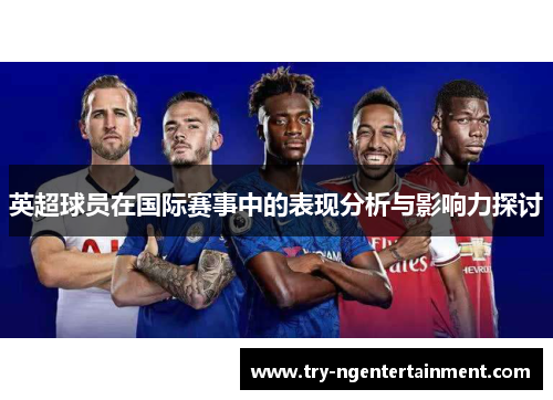 英超球员在国际赛事中的表现分析与影响力探讨