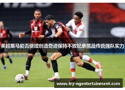 英超黑马能否继续创造奇迹保持不败纪录挑战传统强队实力