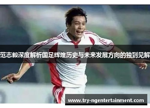 范志毅深度解析国足辉煌历史与未来发展方向的独到见解
