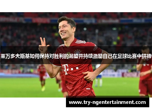莱万多夫斯基如何保持对胜利的渴望并持续激励自己在足球比赛中拼搏