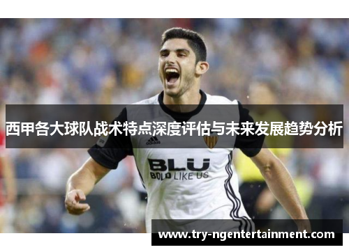 西甲各大球队战术特点深度评估与未来发展趋势分析
