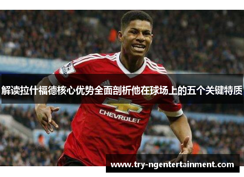 解读拉什福德核心优势全面剖析他在球场上的五个关键特质