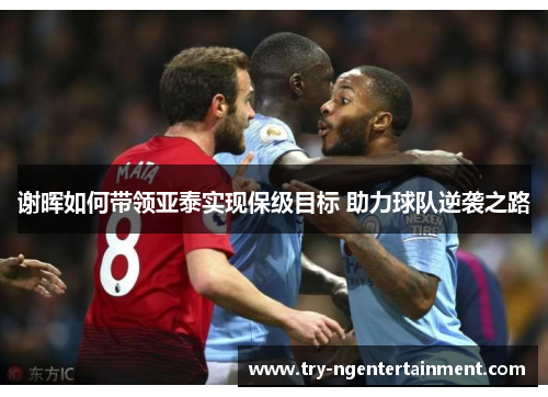 谢晖如何带领亚泰实现保级目标 助力球队逆袭之路